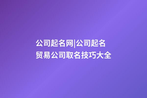 公司起名网|公司起名 贸易公司取名技巧大全-第1张-公司起名-玄机派